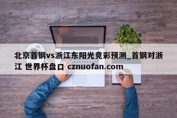 北京首钢vs浙江东阳光竞彩预测_首钢对浙江 世界杯盘口 cznuofan.com