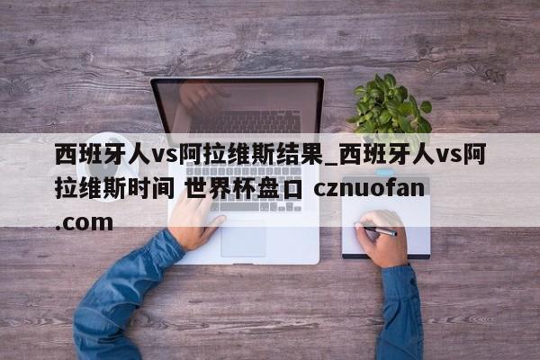 西班牙人vs阿拉维斯结果_西班牙人vs阿拉维斯时间 世界杯盘口 cznuofan.com