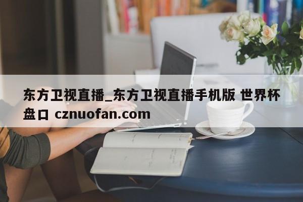 东方卫视直播_东方卫视直播手机版 世界杯盘口 cznuofan.com
