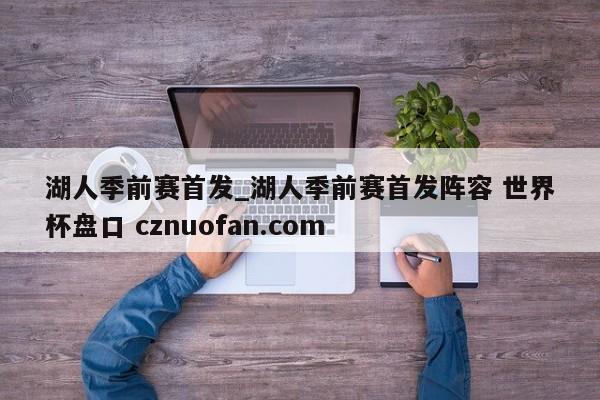 湖人季前赛首发_湖人季前赛首发阵容 世界杯盘口 cznuofan.com