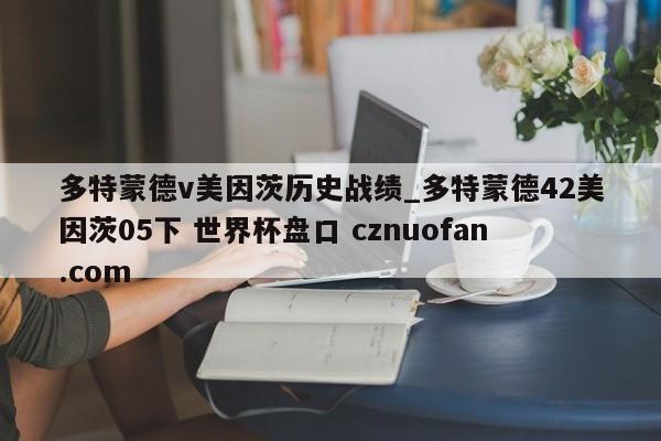 多特蒙德v美因茨历史战绩_多特蒙德42美因茨05下 世界杯盘口 cznuofan.com
