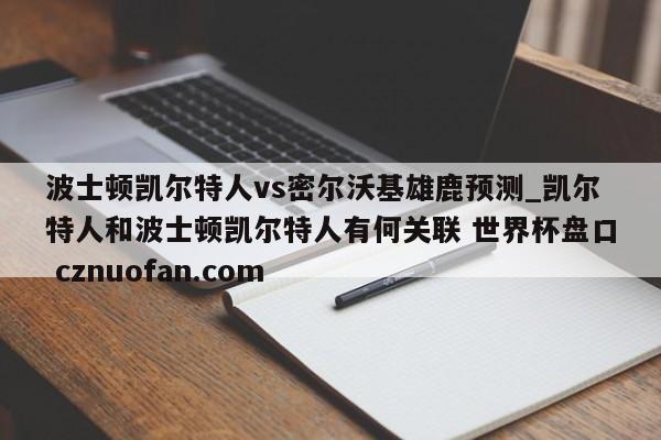 波士顿凯尔特人vs密尔沃基雄鹿预测_凯尔特人和波士顿凯尔特人有何关联 世界杯盘口 cznuofan.com