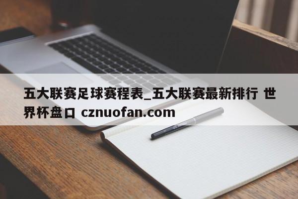 五大联赛足球赛程表_五大联赛最新排行 世界杯盘口 cznuofan.com