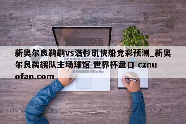 新奥尔良鹈鹕vs洛杉矶快船竞彩预测_新奥尔良鹈鹕队主场球馆 世界杯盘口 cznuofan.com