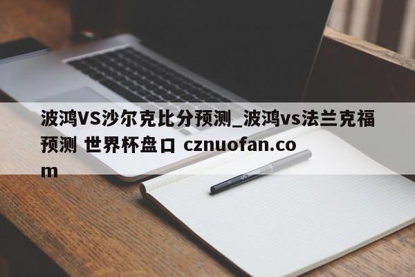 波鸿VS沙尔克比分预测_波鸿vs法兰克福预测 世界杯盘口 cznuofan.com