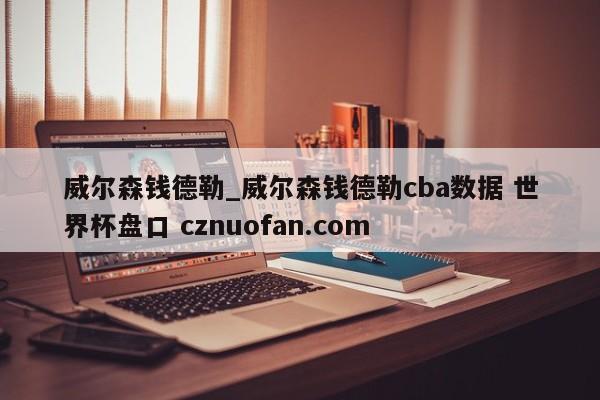 威尔森钱德勒_威尔森钱德勒cba数据 世界杯盘口 cznuofan.com