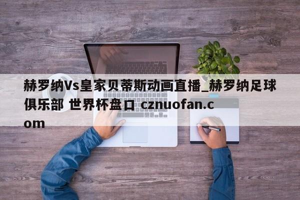赫罗纳Vs皇家贝蒂斯动画直播_赫罗纳足球俱乐部 世界杯盘口 cznuofan.com