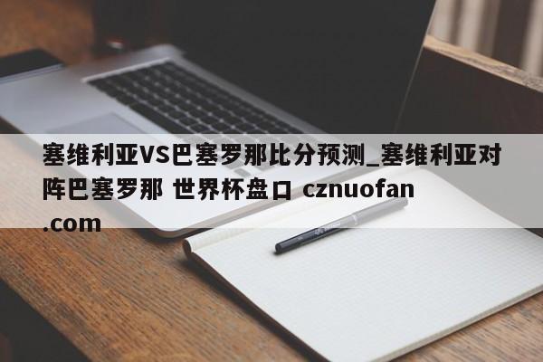 塞维利亚VS巴塞罗那比分预测_塞维利亚对阵巴塞罗那 世界杯盘口 cznuofan.com