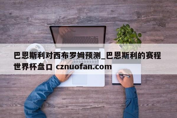 巴恩斯利对西布罗姆预测_巴恩斯利的赛程 世界杯盘口 cznuofan.com