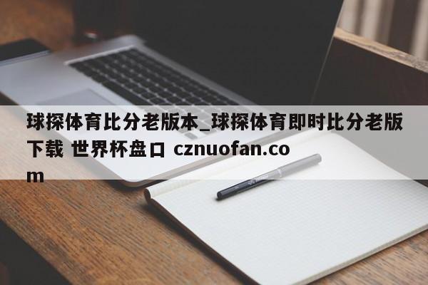 球探体育比分老版本_球探体育即时比分老版下载 世界杯盘口 cznuofan.com