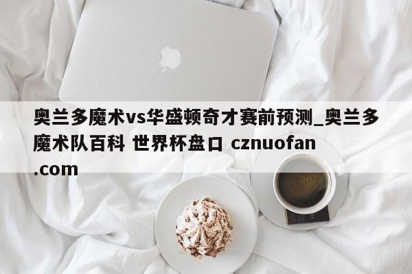 奥兰多魔术vs华盛顿奇才赛前预测_奥兰多魔术队百科 世界杯盘口 cznuofan.com