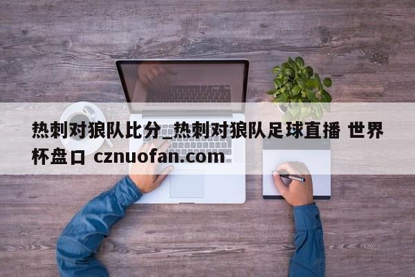 热刺对狼队比分_热刺对狼队足球直播 世界杯盘口 cznuofan.com