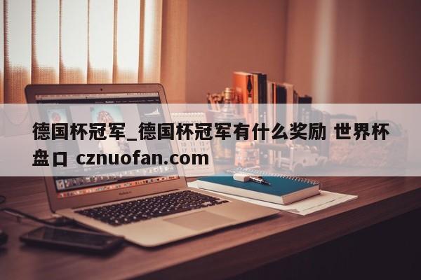 德国杯冠军_德国杯冠军有什么奖励 世界杯盘口 cznuofan.com