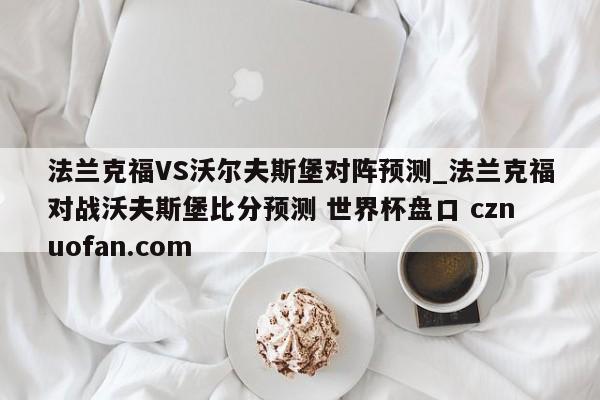 法兰克福VS沃尔夫斯堡对阵预测_法兰克福对战沃夫斯堡比分预测 世界杯盘口 cznuofan.com