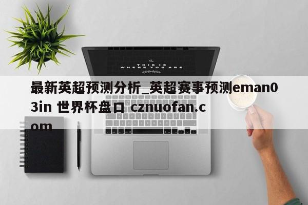 最新英超预测分析_英超赛事预测eman03in 世界杯盘口 cznuofan.com