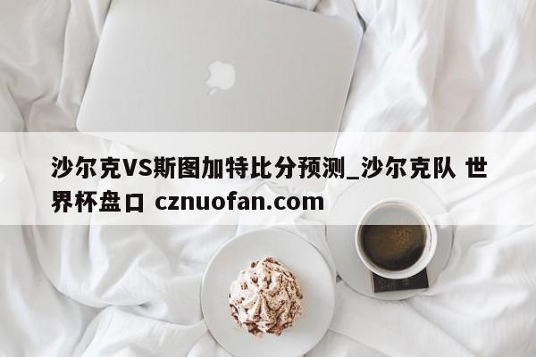 沙尔克VS斯图加特比分预测_沙尔克队 世界杯盘口 cznuofan.com