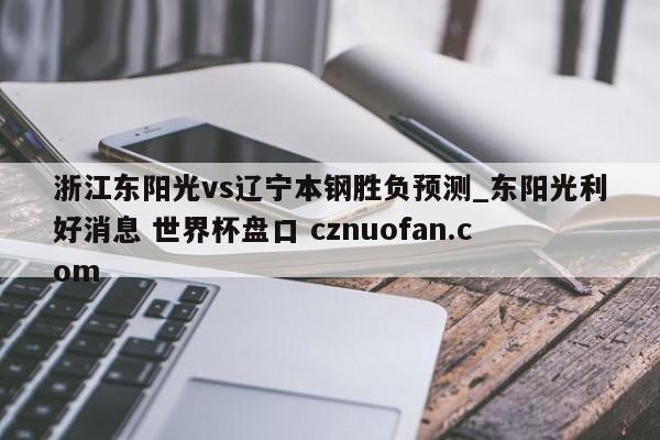 浙江东阳光vs辽宁本钢胜负预测_东阳光利好消息 世界杯盘口 cznuofan.com