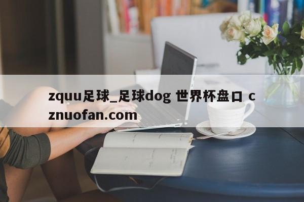 zquu足球_足球dog 世界杯盘口 cznuofan.com