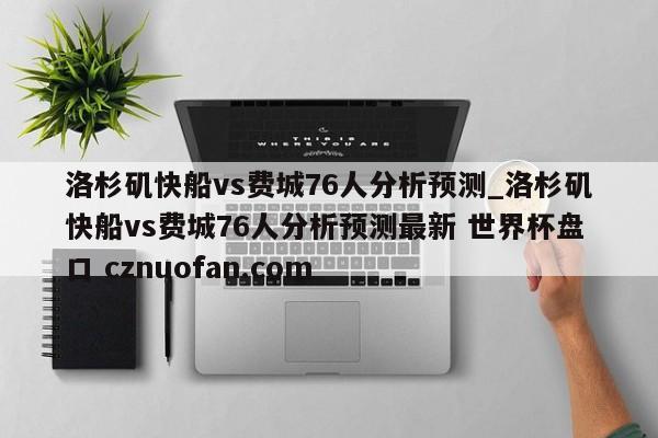 洛杉矶快船vs费城76人分析预测_洛杉矶快船vs费城76人分析预测最新 世界杯盘口 cznuofan.com