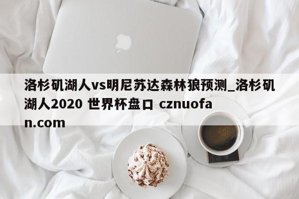 洛杉矶湖人vs明尼苏达森林狼预测_洛杉矶湖人2020 世界杯盘口 cznuofan.com