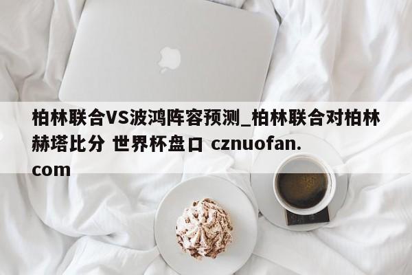 柏林联合VS波鸿阵容预测_柏林联合对柏林赫塔比分 世界杯盘口 cznuofan.com