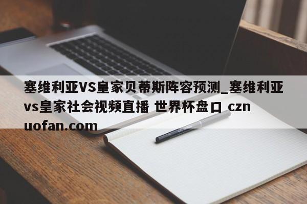 塞维利亚VS皇家贝蒂斯阵容预测_塞维利亚vs皇家社会视频直播 世界杯盘口 cznuofan.com