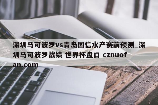 深圳马可波罗vs青岛国信水产赛前预测_深圳马可波罗战绩 世界杯盘口 cznuofan.com