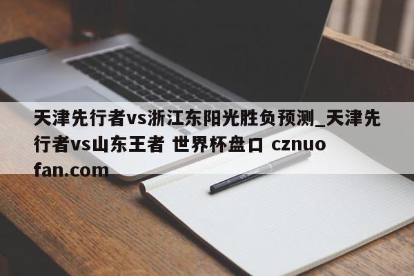 天津先行者vs浙江东阳光胜负预测_天津先行者vs山东王者 世界杯盘口 cznuofan.com