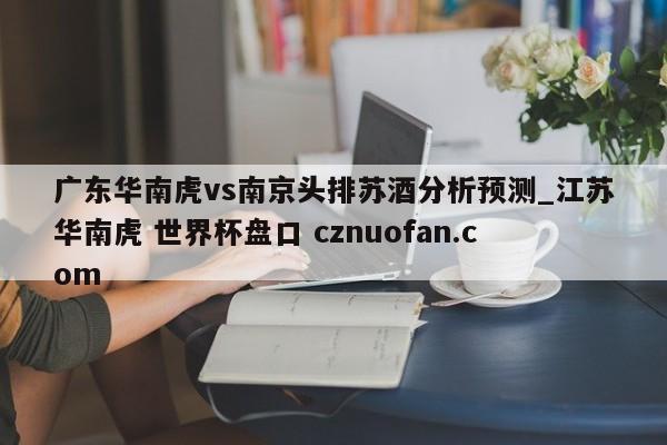 广东华南虎vs南京头排苏酒分析预测_江苏华南虎 世界杯盘口 cznuofan.com