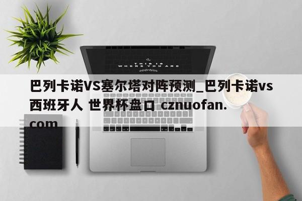 巴列卡诺VS塞尔塔对阵预测_巴列卡诺vs西班牙人 世界杯盘口 cznuofan.com