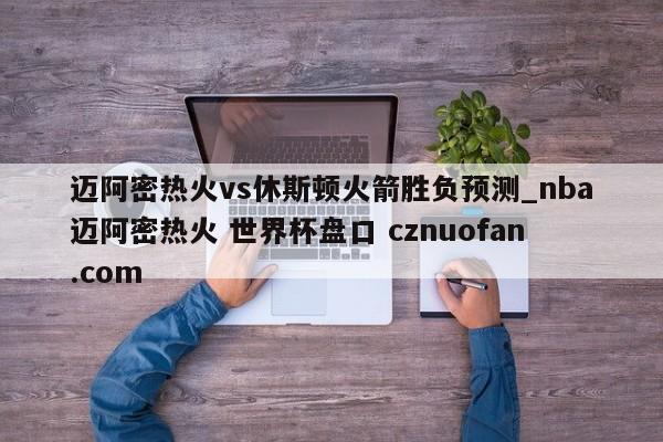 迈阿密热火vs休斯顿火箭胜负预测_nba迈阿密热火 世界杯盘口 cznuofan.com