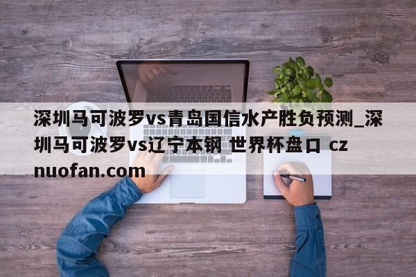 深圳马可波罗vs青岛国信水产胜负预测_深圳马可波罗vs辽宁本钢 世界杯盘口 cznuofan.com