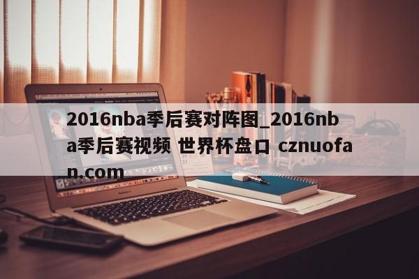 2016nba季后赛对阵图_2016nba季后赛视频 世界杯盘口 cznuofan.com
