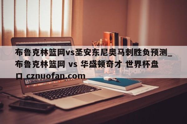 布鲁克林篮网vs圣安东尼奥马刺胜负预测_布鲁克林篮网 vs 华盛顿奇才 世界杯盘口 cznuofan.com