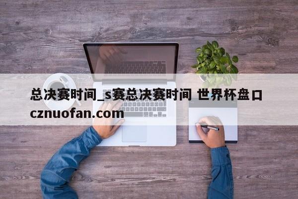 总决赛时间_s赛总决赛时间 世界杯盘口 cznuofan.com