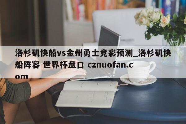 洛杉矶快船vs金州勇士竞彩预测_洛杉矶快船阵容 世界杯盘口 cznuofan.com