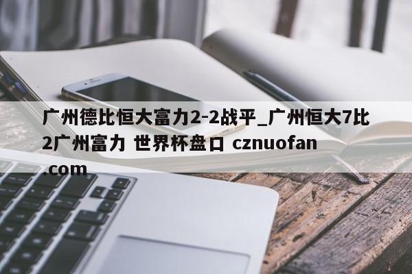 广州德比恒大富力2-2战平_广州恒大7比2广州富力 世界杯盘口 cznuofan.com