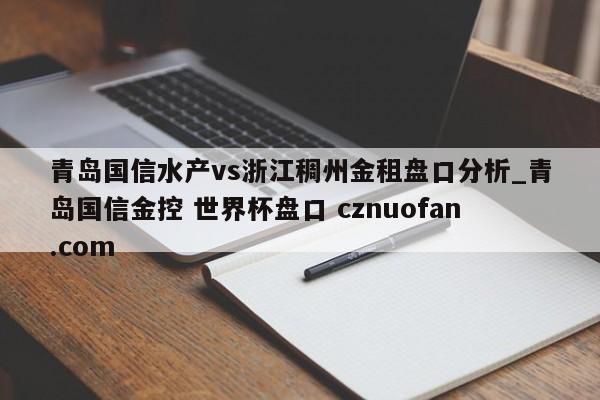 青岛国信水产vs浙江稠州金租盘口分析_青岛国信金控 世界杯盘口 cznuofan.com
