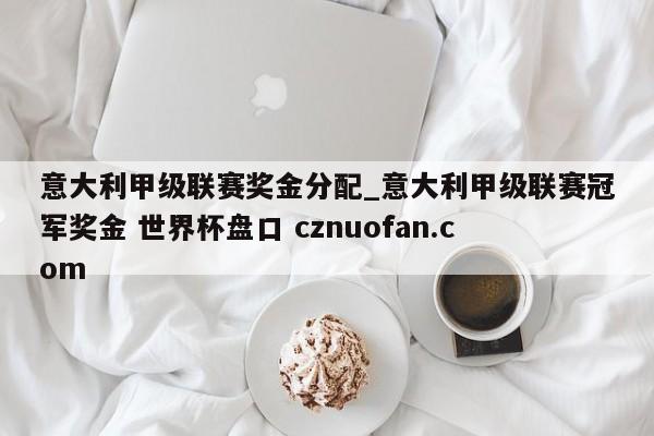 意大利甲级联赛奖金分配_意大利甲级联赛冠军奖金 世界杯盘口 cznuofan.com