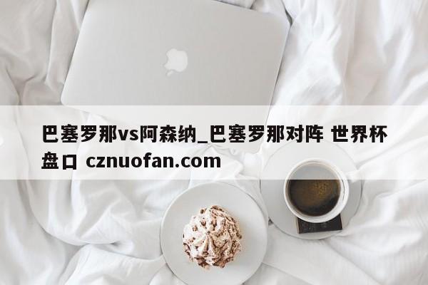巴塞罗那vs阿森纳_巴塞罗那对阵 世界杯盘口 cznuofan.com