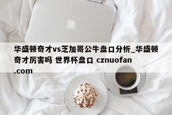 华盛顿奇才vs芝加哥公牛盘口分析_华盛顿奇才厉害吗 世界杯盘口 cznuofan.com