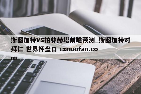 斯图加特VS柏林赫塔前瞻预测_斯图加特对拜仁 世界杯盘口 cznuofan.com