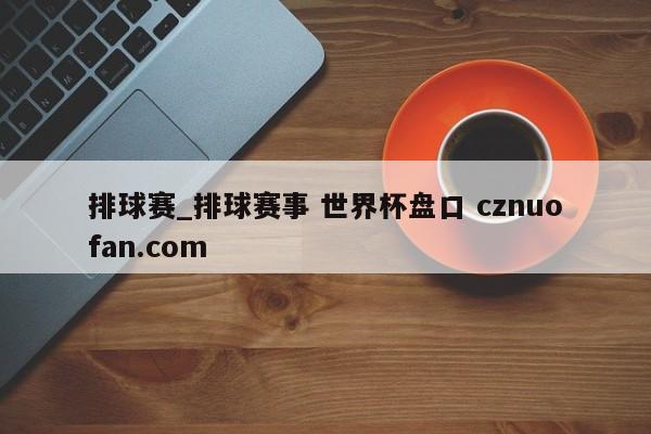 排球赛_排球赛事 世界杯盘口 cznuofan.com