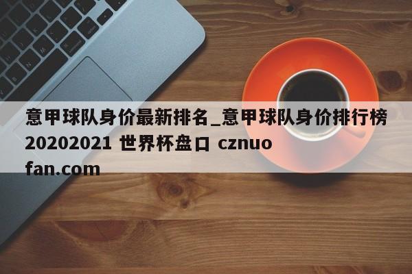意甲球队身价最新排名_意甲球队身价排行榜20202021 世界杯盘口 cznuofan.com