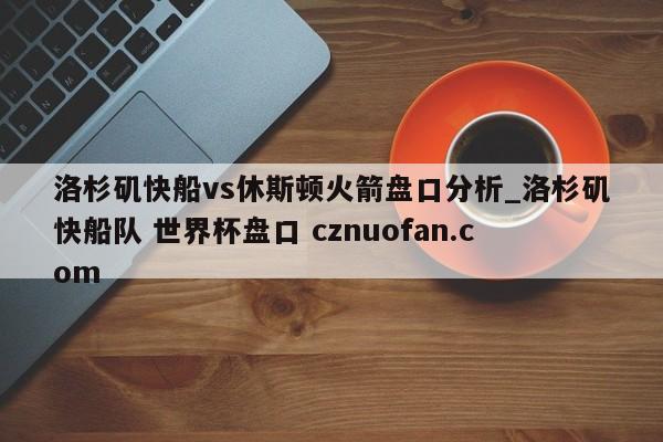 洛杉矶快船vs休斯顿火箭盘口分析_洛杉矶快船队 世界杯盘口 cznuofan.com