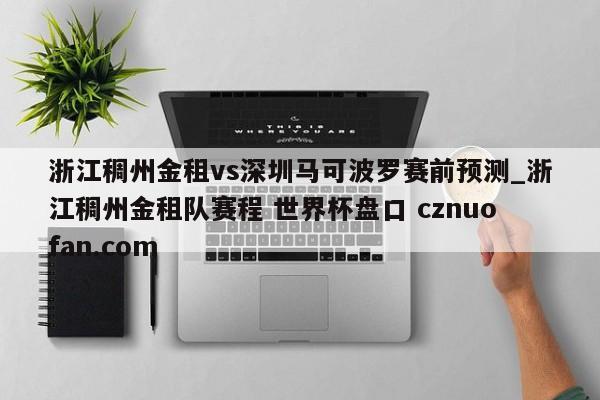 浙江稠州金租vs深圳马可波罗赛前预测_浙江稠州金租队赛程 世界杯盘口 cznuofan.com