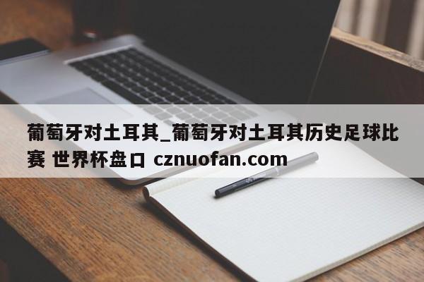 葡萄牙对土耳其_葡萄牙对土耳其历史足球比赛 世界杯盘口 cznuofan.com