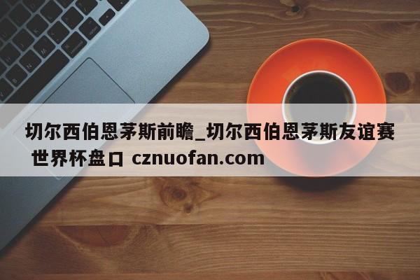 切尔西伯恩茅斯前瞻_切尔西伯恩茅斯友谊赛 世界杯盘口 cznuofan.com