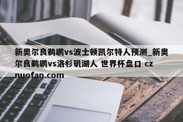 新奥尔良鹈鹕vs波士顿凯尔特人预测_新奥尔良鹈鹕vs洛杉矶湖人 世界杯盘口 cznuofan.com