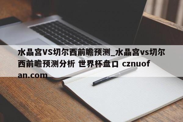 水晶宫VS切尔西前瞻预测_水晶宫vs切尔西前瞻预测分析 世界杯盘口 cznuofan.com